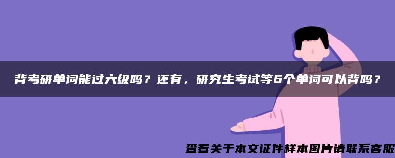 背考研单词能过六级吗？还有，研究生考试等6个单词可以背吗？