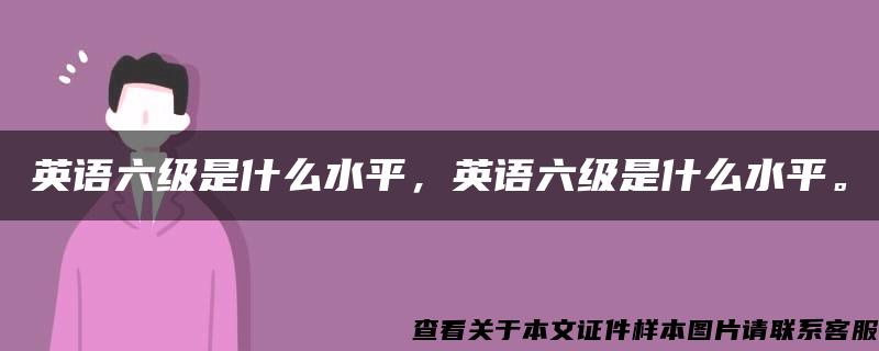 英语六级是什么水平，英语六级是什么水平。