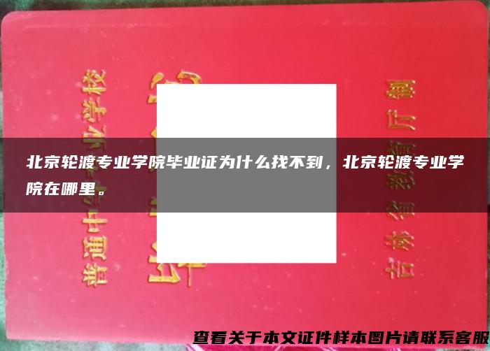 北京轮渡专业学院毕业证为什么找不到，北京轮渡专业学院在哪里。