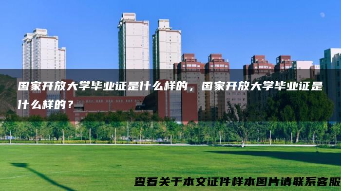 国家开放大学毕业证是什么样的，国家开放大学毕业证是什么样的？