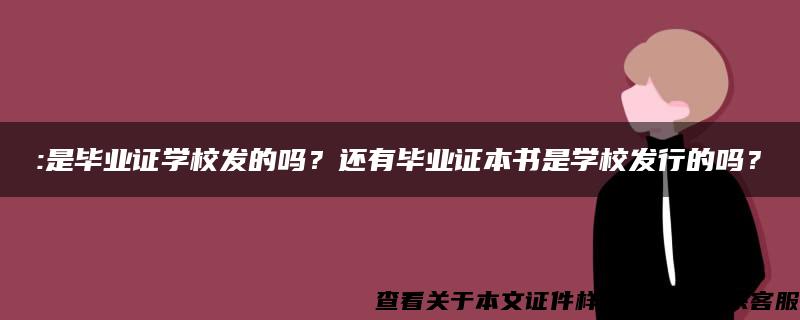 :是毕业证学校发的吗？还有毕业证本书是学校发行的吗？