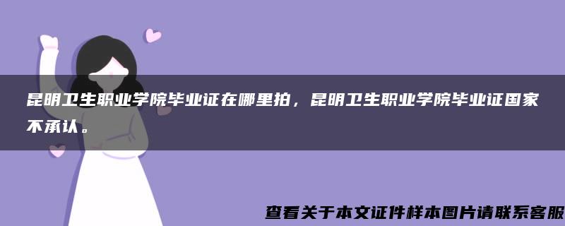 昆明卫生职业学院毕业证在哪里拍，昆明卫生职业学院毕业证国家不承认。