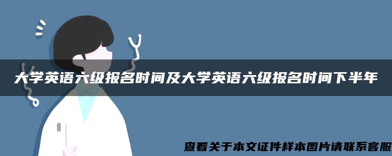 大学英语六级报名时间及大学英语六级报名时间下半年