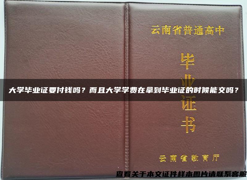 大学毕业证要付钱吗？而且大学学费在拿到毕业证的时候能交吗？