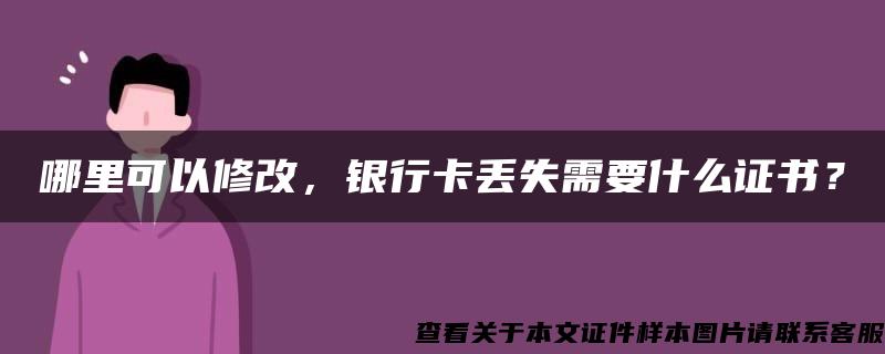 哪里可以修改，银行卡丢失需要什么证书？