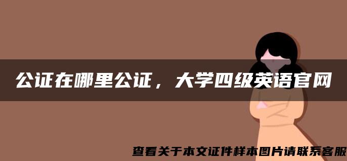 公证在哪里公证，大学四级英语官网