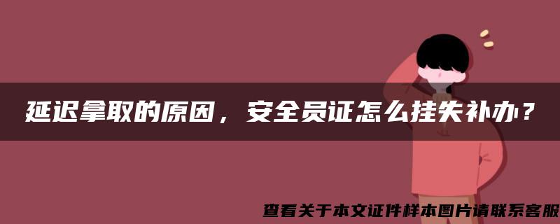 延迟拿取的原因，安全员证怎么挂失补办？