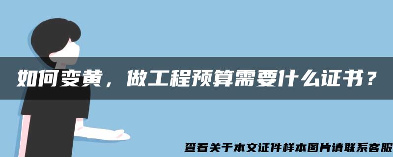 如何变黄，做工程预算需要什么证书？