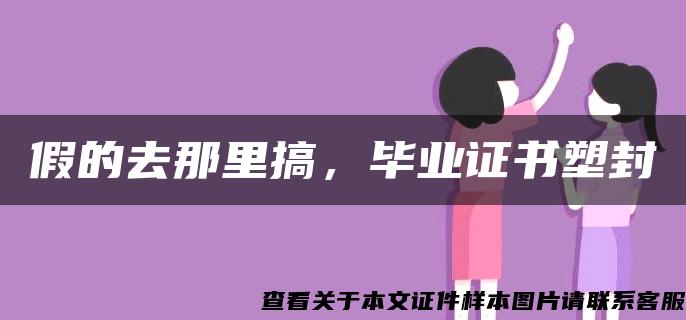 假的去那里搞，毕业证书塑封