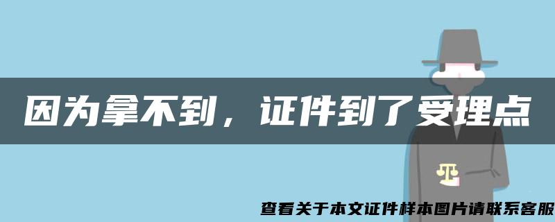 因为拿不到，证件到了受理点