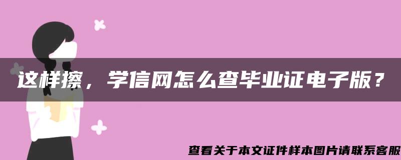 这样擦，学信网怎么查毕业证电子版？