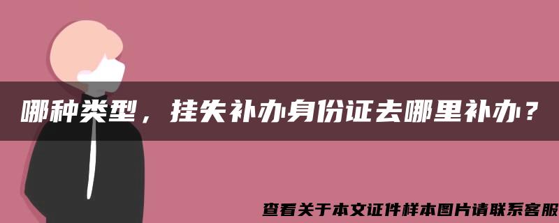 哪种类型，挂失补办身份证去哪里补办？