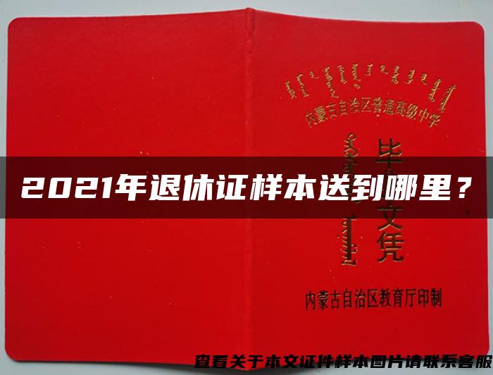 2021年退休证样本送到哪里？