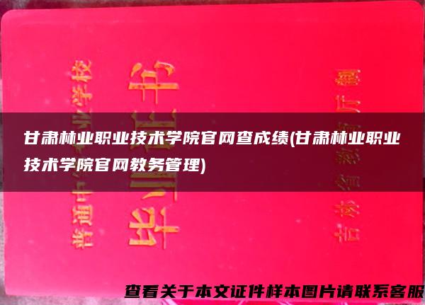 甘肃林业职业技术学院官网查成绩(甘肃林业职业技术学院官网教务管理)