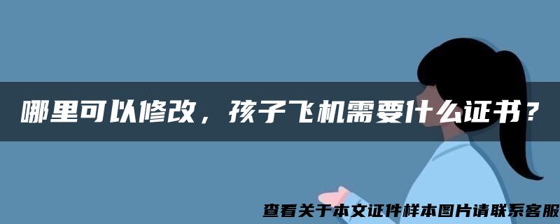 哪里可以修改，孩子飞机需要什么证书？