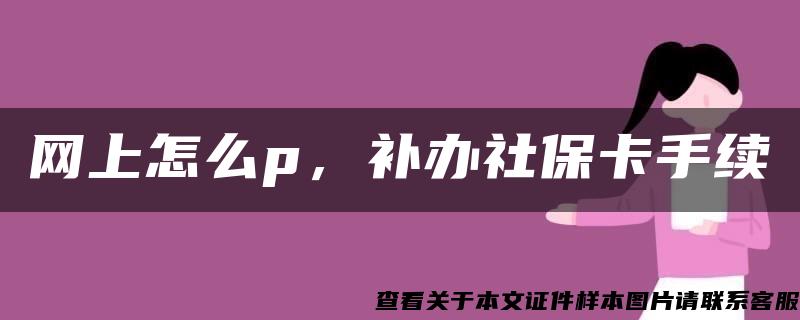 网上怎么p，补办社保卡手续