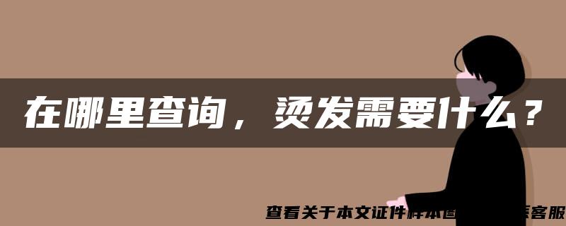 在哪里查询，烫发需要什么？