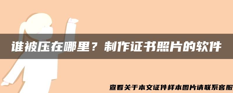 谁被压在哪里？制作证书照片的软件