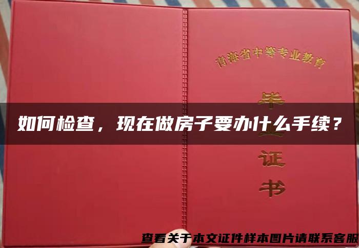 如何检查，现在做房子要办什么手续？