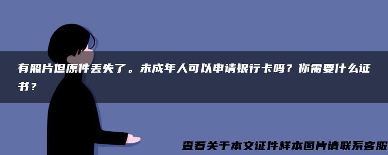 有照片但原件丢失了。未成年人可以申请银行卡吗？你需要什么证书？