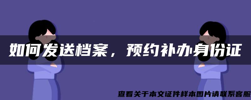 如何发送档案，预约补办身份证