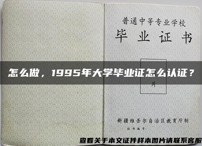 怎么做，1995年大学毕业证怎么认证？