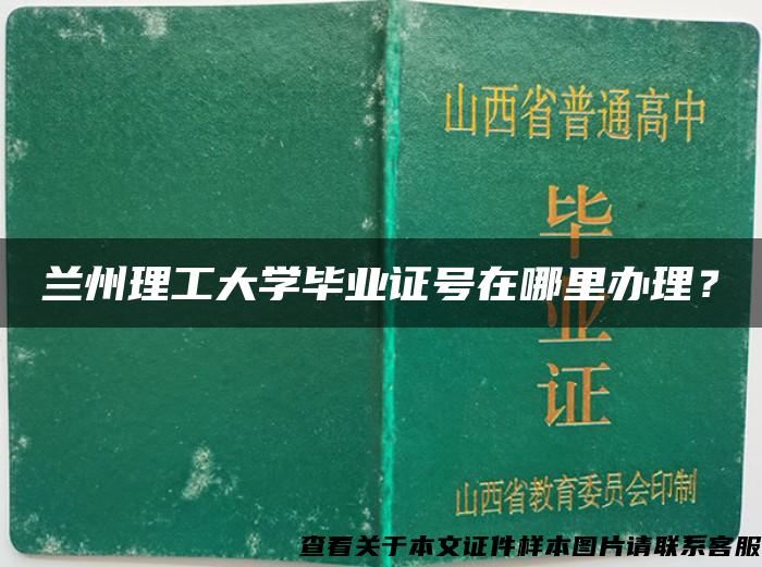 兰州理工大学毕业证号在哪里办理？