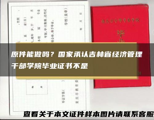 原件能做吗？国家承认吉林省经济管理干部学院毕业证书不是