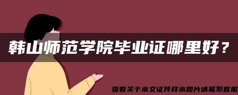 韩山师范学院毕业证哪里好？