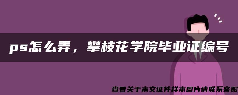 ps怎么弄，攀枝花学院毕业证编号