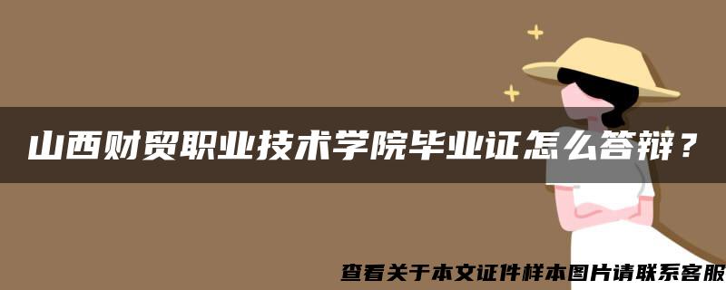 山西财贸职业技术学院毕业证怎么答辩？