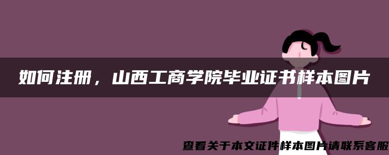 如何注册，山西工商学院毕业证书样本图片