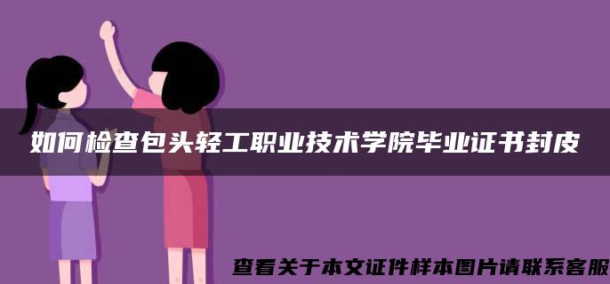 如何检查包头轻工职业技术学院毕业证书封皮