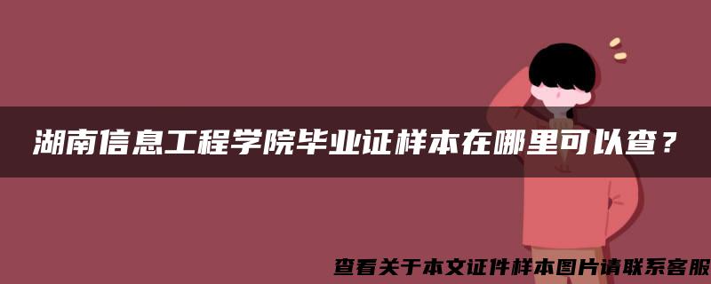 湖南信息工程学院毕业证样本在哪里可以查？