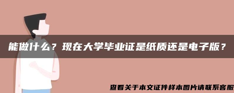 能做什么？现在大学毕业证是纸质还是电子版？