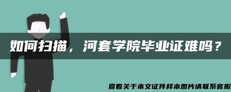 如何扫描，河套学院毕业证难吗？