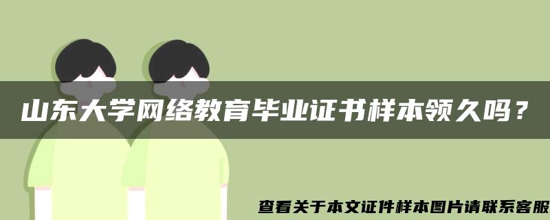 山东大学网络教育毕业证书样本领久吗？