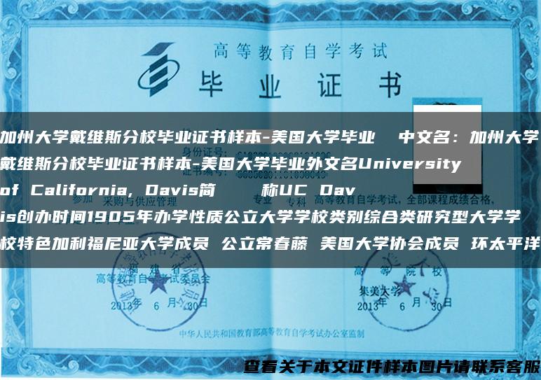 加州大学戴维斯分校毕业证书样本-美国大学毕业  中文名：加州大学戴维斯分校毕业证书样本-美国大学毕业外文名University of California, Davis简    称UC Davis创办时间1905年办学性质公立大学学校类别综合类研究型大学学校特色加利福尼亚大学成员 公立常春藤 美国大学协会成员 环太平洋