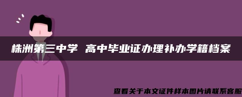 株洲第三中学 高中毕业证办理补办学籍档案