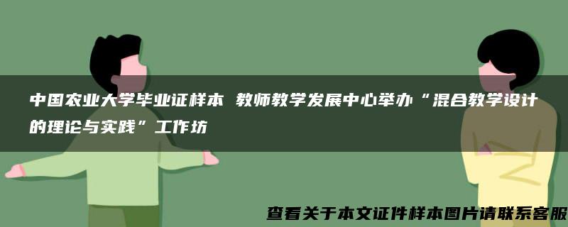 中国农业大学毕业证样本 教师教学发展中心举办“混合教学设计的理论与实践”工作坊