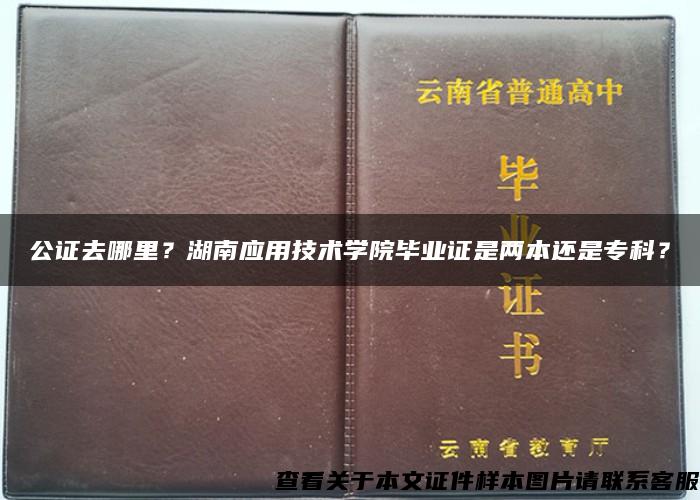 公证去哪里？湖南应用技术学院毕业证是两本还是专科？