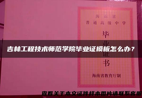 吉林工程技术师范学院毕业证模板怎么办？