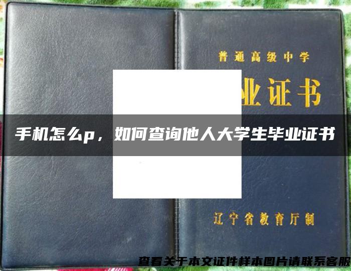 手机怎么p，如何查询他人大学生毕业证书