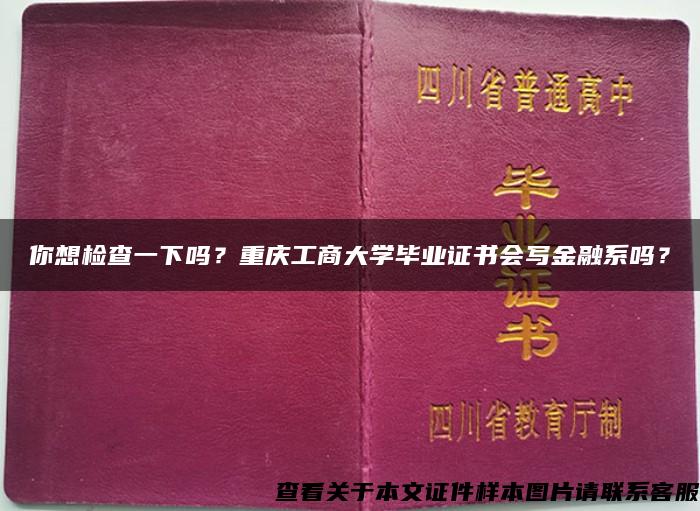 你想检查一下吗？重庆工商大学毕业证书会写金融系吗？