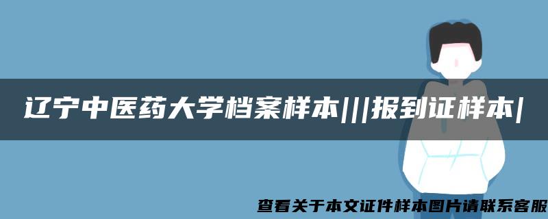 辽宁中医药大学档案样本|||报到证样本|