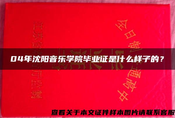 04年沈阳音乐学院毕业证是什么样子的？