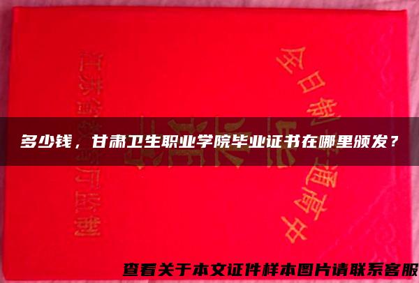 多少钱，甘肃卫生职业学院毕业证书在哪里颁发？