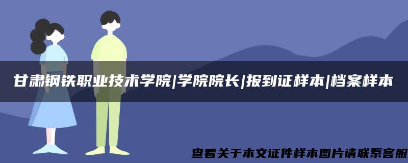 甘肃钢铁职业技术学院|学院院长|报到证样本|档案样本