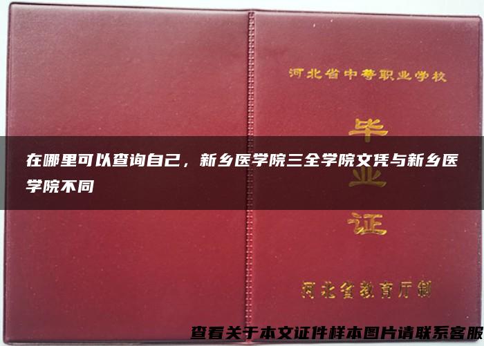 在哪里可以查询自己，新乡医学院三全学院文凭与新乡医学院不同