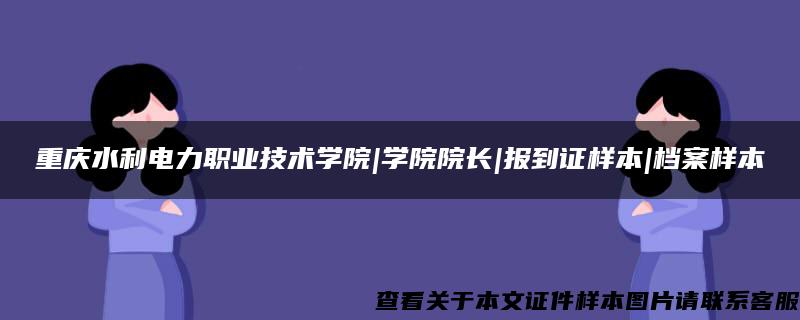 重庆水利电力职业技术学院|学院院长|报到证样本|档案样本